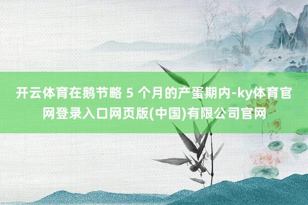 开云体育在鹅节略 5 个月的产蛋期内-ky体育官网登录入口网页版(中国)有限公司官网