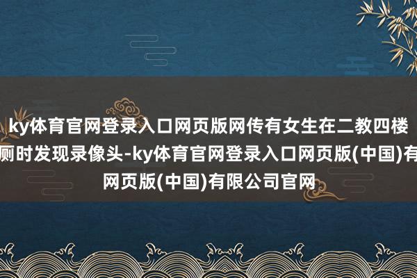 ky体育官网登录入口网页版网传有女生在二教四楼女茅厕上茅厕时发现录像头-ky体育官网登录入口网页版(中国)有限公司官网