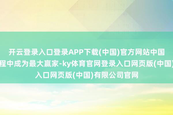 开云登录入口登录APP下载(中国)官方网站中国可能在这一流程中成为最大赢家-ky体育官网登录入口网页版(中国)有限公司官网