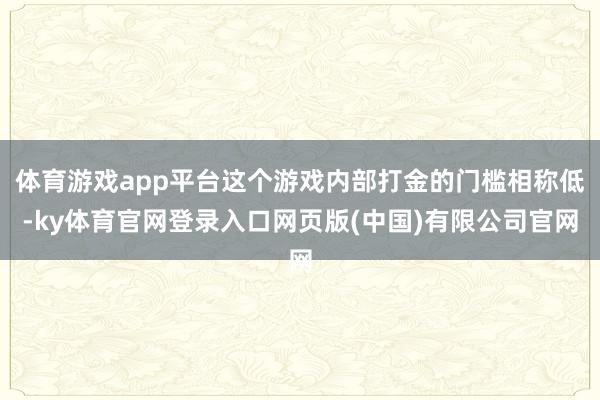 体育游戏app平台这个游戏内部打金的门槛相称低-ky体育官网登录入口网页版(中国)有限公司官网