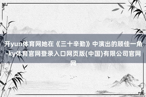 开yun体育网她在《三十辛勤》中演出的顾佳一角-ky体育官网登录入口网页版(中国)有限公司官网