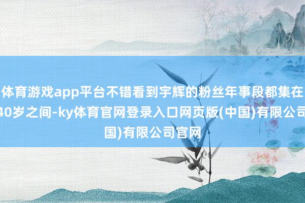 体育游戏app平台不错看到宇辉的粉丝年事段都集在30—40岁之间-ky体育官网登录入口网页版(中国)有限公司官网