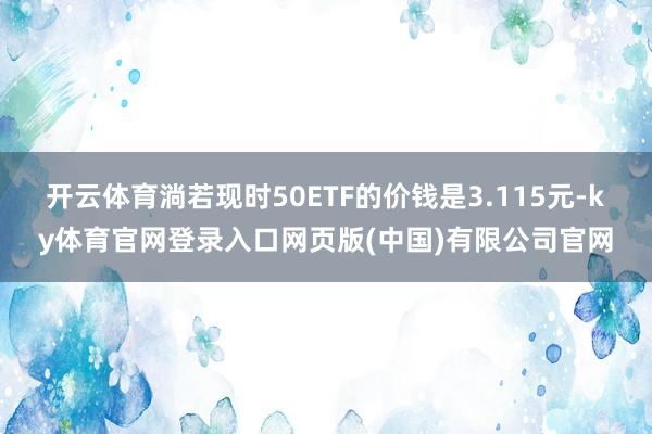 开云体育淌若现时50ETF的价钱是3.115元-ky体育官网登录入口网页版(中国)有限公司官网