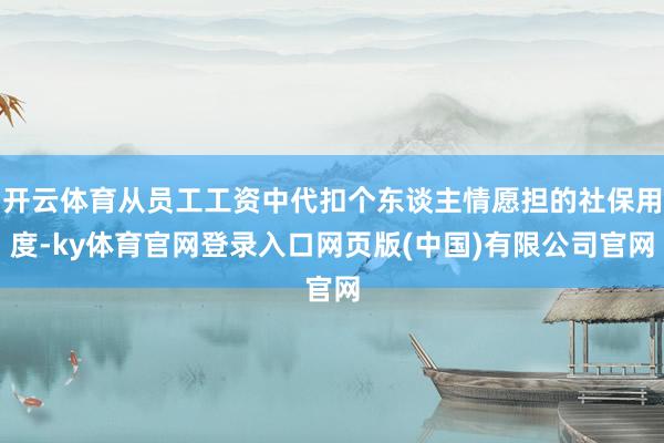 开云体育从员工工资中代扣个东谈主情愿担的社保用度-ky体育官网登录入口网页版(中国)有限公司官网