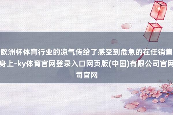 欧洲杯体育行业的凉气传给了感受到危急的在任销售身上-ky体育官网登录入口网页版(中国)有限公司官网