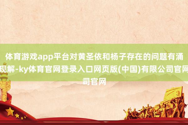 体育游戏app平台对黄圣依和杨子存在的问题有涌现解-ky体育官网登录入口网页版(中国)有限公司官网