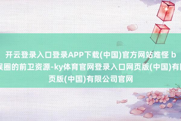 开云登录入口登录APP下载(中国)官方网站难怪 baby 在文娱圈的前卫资源-ky体育官网登录入口网页版(中国)有限公司官网