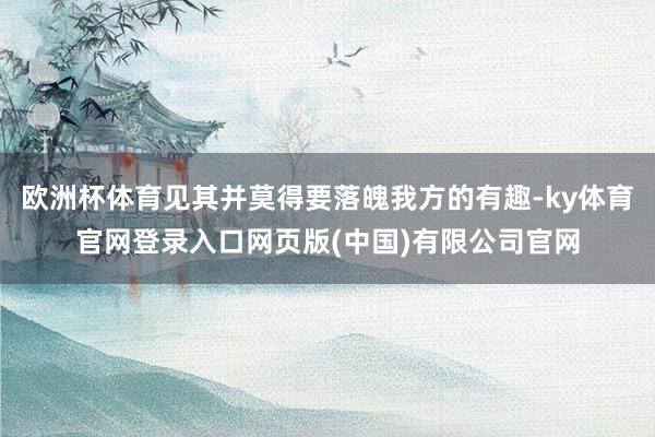 欧洲杯体育见其并莫得要落魄我方的有趣-ky体育官网登录入口网页版(中国)有限公司官网