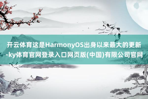 开云体育这是HarmonyOS出身以来最大的更新-ky体育官网登录入口网页版(中国)有限公司官网