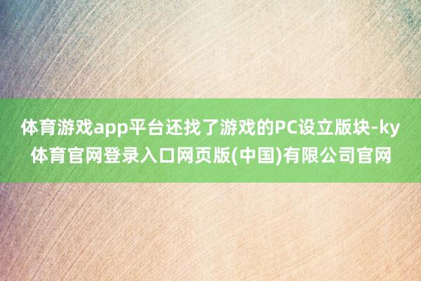 体育游戏app平台还找了游戏的PC设立版块-ky体育官网登录入口网页版(中国)有限公司官网