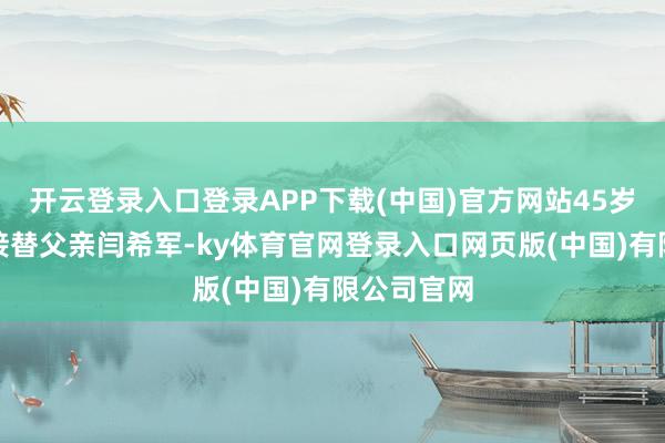 开云登录入口登录APP下载(中国)官方网站45岁的闫凯境接替父亲闫希军-ky体育官网登录入口网页版(中国)有限公司官网