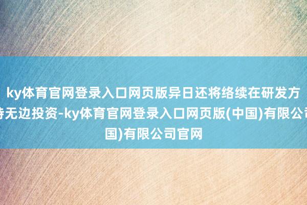 ky体育官网登录入口网页版异日还将络续在研发方面保持无边投资-ky体育官网登录入口网页版(中国)有限公司官网