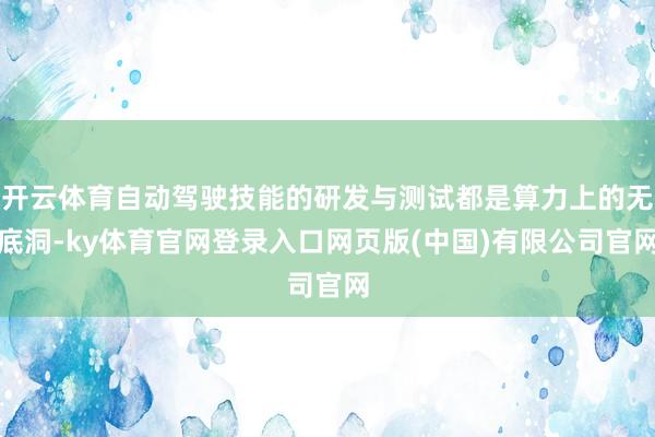 开云体育自动驾驶技能的研发与测试都是算力上的无底洞-ky体育官网登录入口网页版(中国)有限公司官网