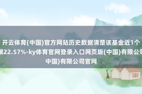 开云体育(中国)官方网站历史数据清楚该基金近1个月高潮22.57%-ky体育官网登录入口网页版(中国)有限公司官网