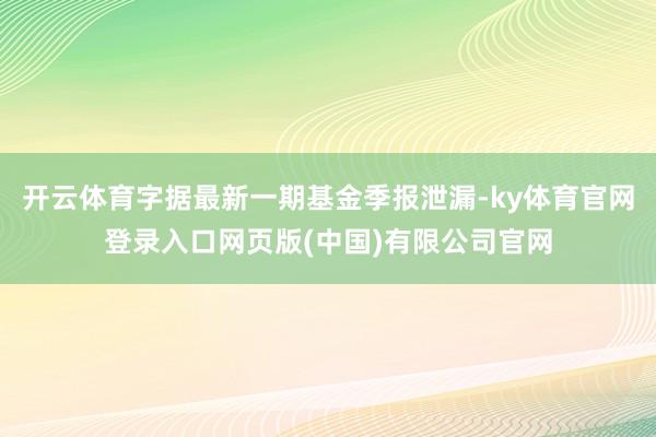 开云体育字据最新一期基金季报泄漏-ky体育官网登录入口网页版(中国)有限公司官网