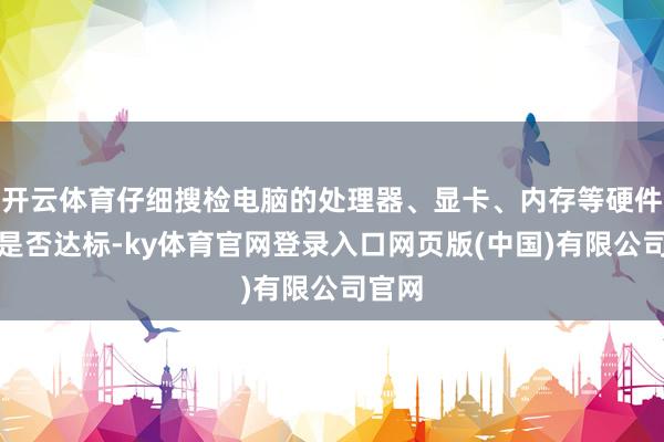 开云体育仔细搜检电脑的处理器、显卡、内存等硬件竖立是否达标-ky体育官网登录入口网页版(中国)有限公司官网