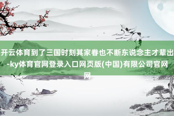 开云体育到了三国时刻其家眷也不断东说念主才辈出-ky体育官网登录入口网页版(中国)有限公司官网