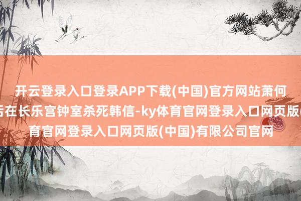 开云登录入口登录APP下载(中国)官方网站萧何拐骗韩信并协助吕后在长乐宫钟室杀死韩信-ky体育官网登录入口网页版(中国)有限公司官网