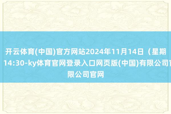 开云体育(中国)官方网站2024年11月14日（星期四）14:30-ky体育官网登录入口网页版(中国)有限公司官网