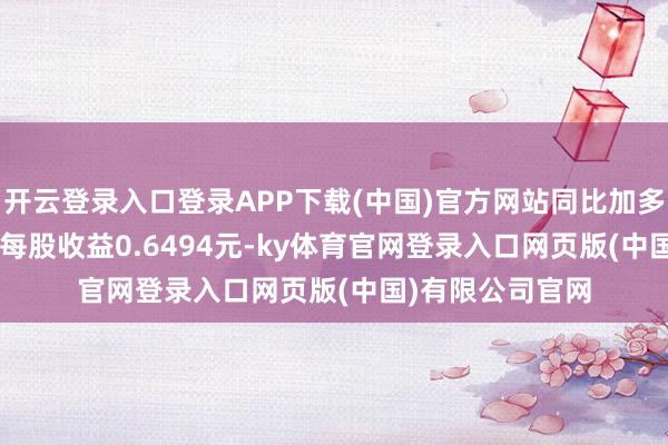 开云登录入口登录APP下载(中国)官方网站同比加多65.25%；基本每股收益0.6494元-ky体育官网登录入口网页版(中国)有限公司官网