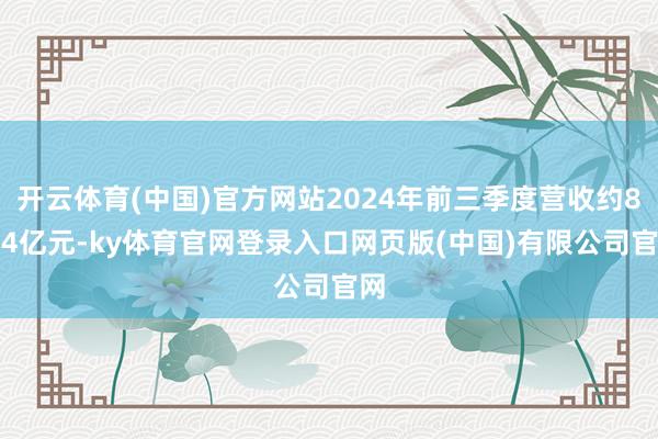 开云体育(中国)官方网站2024年前三季度营收约8.24亿元-ky体育官网登录入口网页版(中国)有限公司官网