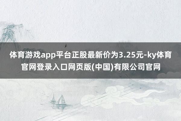 体育游戏app平台正股最新价为3.25元-ky体育官网登录入口网页版(中国)有限公司官网