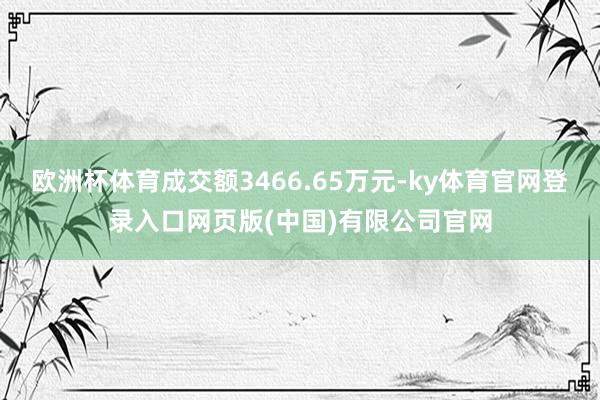 欧洲杯体育成交额3466.65万元-ky体育官网登录入口网页版(中国)有限公司官网