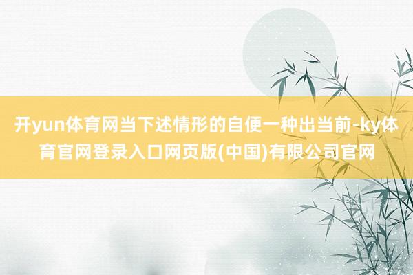 开yun体育网当下述情形的自便一种出当前-ky体育官网登录入口网页版(中国)有限公司官网