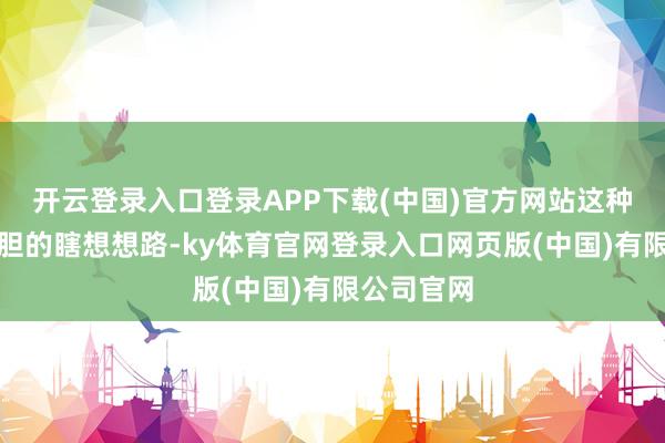 开云登录入口登录APP下载(中国)官方网站这种专有而斗胆的瞎想想路-ky体育官网登录入口网页版(中国)有限公司官网