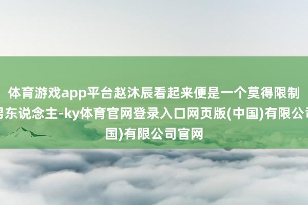 体育游戏app平台赵沐辰看起来便是一个莫得限制感的男东说念主-ky体育官网登录入口网页版(中国)有限公司官网