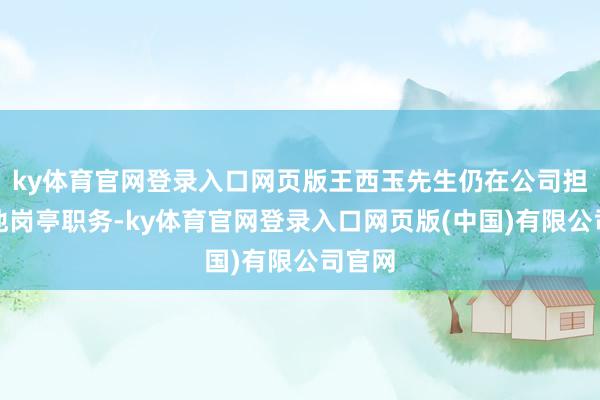 ky体育官网登录入口网页版王西玉先生仍在公司担任其他岗亭职务-ky体育官网登录入口网页版(中国)有限公司官网