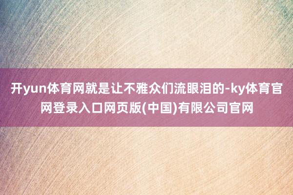 开yun体育网就是让不雅众们流眼泪的-ky体育官网登录入口网页版(中国)有限公司官网