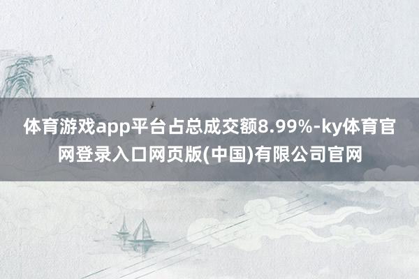 体育游戏app平台占总成交额8.99%-ky体育官网登录入口网页版(中国)有限公司官网