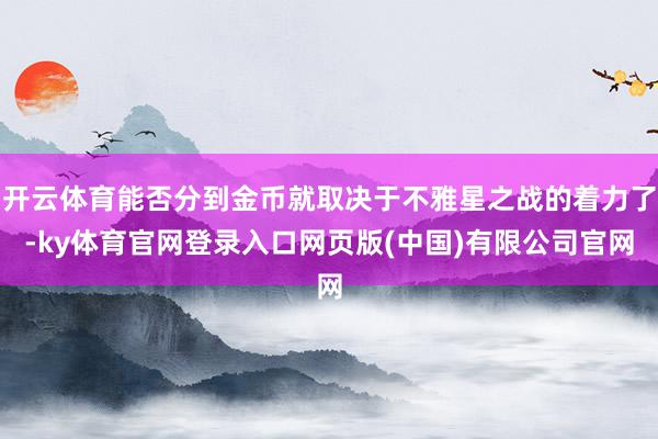 开云体育能否分到金币就取决于不雅星之战的着力了-ky体育官网登录入口网页版(中国)有限公司官网