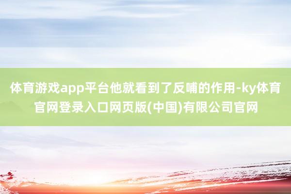 体育游戏app平台他就看到了反哺的作用-ky体育官网登录入口网页版(中国)有限公司官网