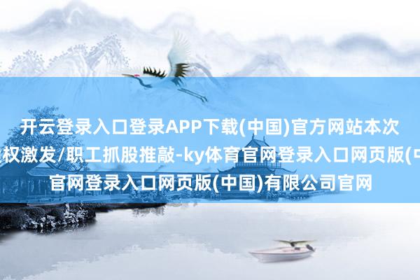 开云登录入口登录APP下载(中国)官方网站本次回购股份拟用于股权激发/职工抓股推敲-ky体育官网登录入口网页版(中国)有限公司官网