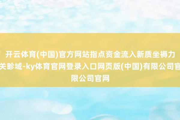 开云体育(中国)官方网站指点资金流入新质坐褥力有关畛域-ky体育官网登录入口网页版(中国)有限公司官网