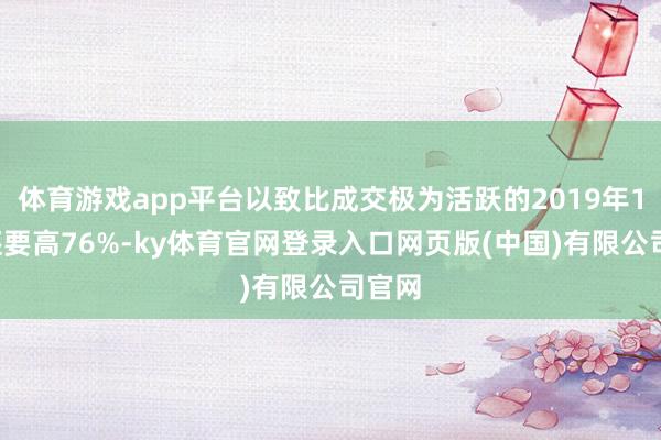 体育游戏app平台以致比成交极为活跃的2019年10月还要高76%-ky体育官网登录入口网页版(中国)有限公司官网