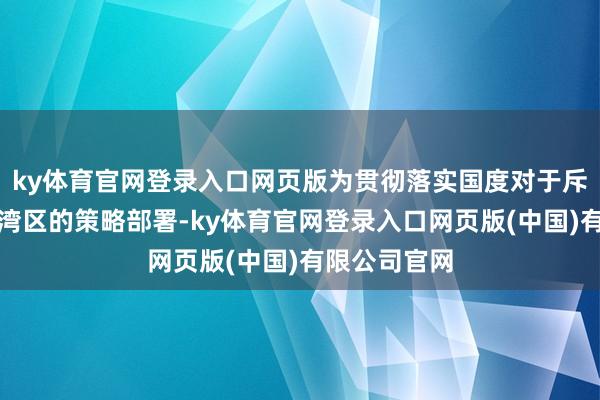 ky体育官网登录入口网页版为贯彻落实国度对于斥地粤港澳大湾区的策略部署-ky体育官网登录入口网页版(中国)有限公司官网