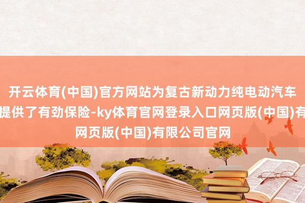 开云体育(中国)官方网站为复古新动力纯电动汽车技巧的发展提供了有劲保险-ky体育官网登录入口网页版(中国)有限公司官网