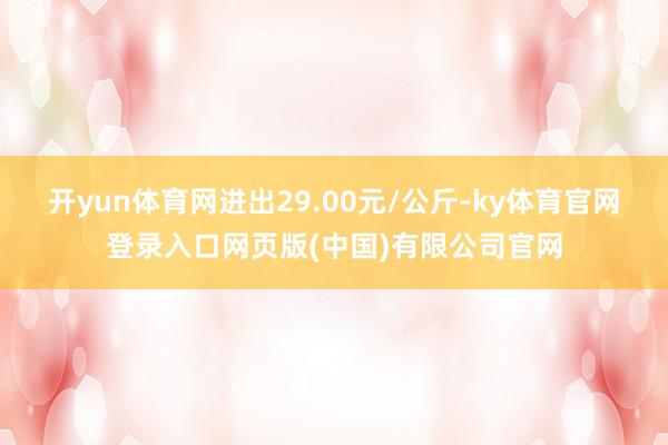 开yun体育网进出29.00元/公斤-ky体育官网登录入口网页版(中国)有限公司官网