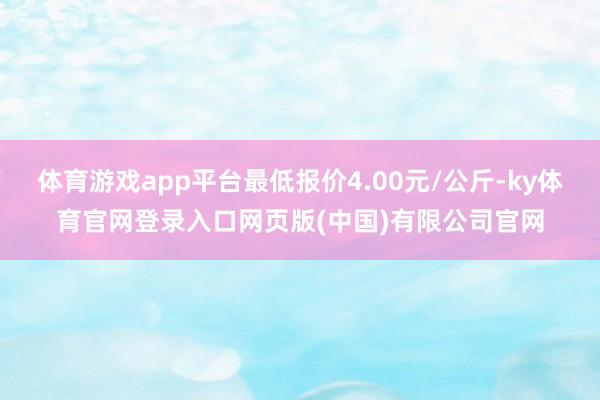 体育游戏app平台最低报价4.00元/公斤-ky体育官网登录入口网页版(中国)有限公司官网