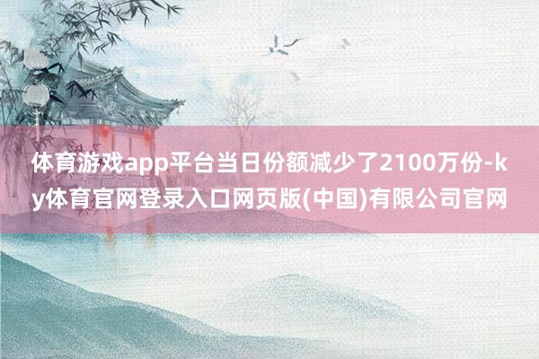 体育游戏app平台当日份额减少了2100万份-ky体育官网登录入口网页版(中国)有限公司官网