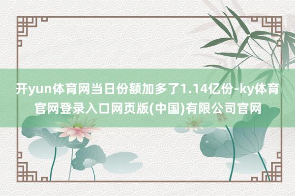 开yun体育网当日份额加多了1.14亿份-ky体育官网登录入口网页版(中国)有限公司官网