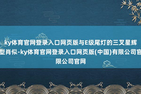 ky体育官网登录入口网页版与E级尾灯的三叉星辉造型肖似-ky体育官网登录入口网页版(中国)有限公司官网