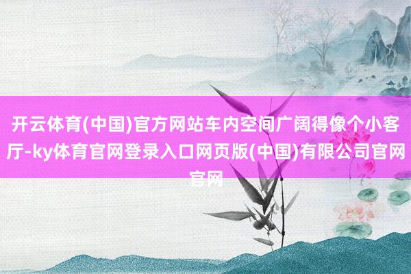 开云体育(中国)官方网站车内空间广阔得像个小客厅-ky体育官网登录入口网页版(中国)有限公司官网