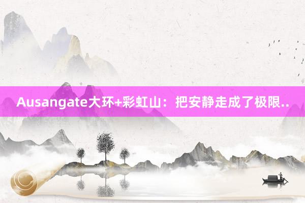 Ausangate大环+彩虹山：把安静走成了极限..