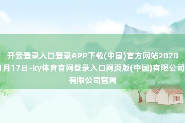 开云登录入口登录APP下载(中国)官方网站2020年11月17日-ky体育官网登录入口网页版(中国)有限公司官网