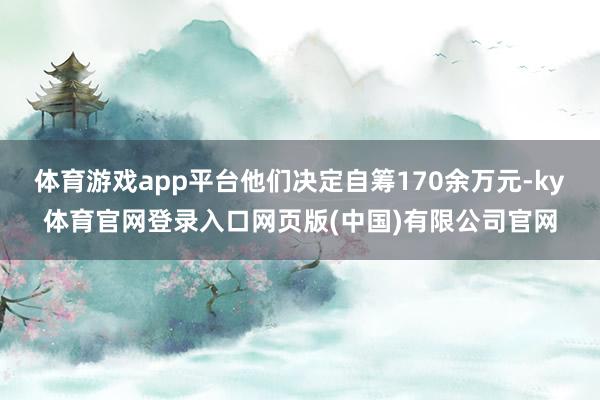 体育游戏app平台他们决定自筹170余万元-ky体育官网登录入口网页版(中国)有限公司官网