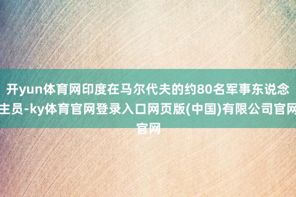 开yun体育网印度在马尔代夫的约80名军事东说念主员-ky体育官网登录入口网页版(中国)有限公司官网